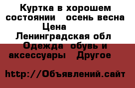 Куртка в хорошем состоянии  (осень/весна)  › Цена ­ 2 000 - Ленинградская обл. Одежда, обувь и аксессуары » Другое   